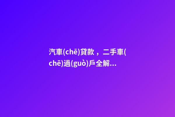 汽車(chē)貸款，二手車(chē)過(guò)戶全解析！讀完此文，從此不求人